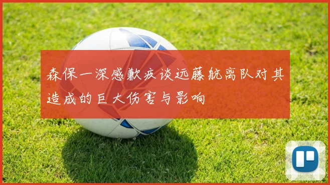 森保一深感歉疚谈远藤航离队对其造成的巨大伤害与影响