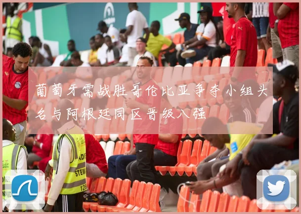 葡萄牙需战胜哥伦比亚争夺小组头名与阿根廷同区晋级八强