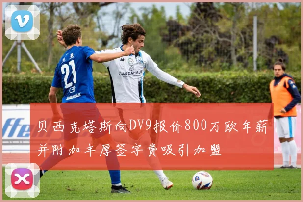 贝西克塔斯向DV9报价800万欧年薪并附加丰厚签字费吸引加盟