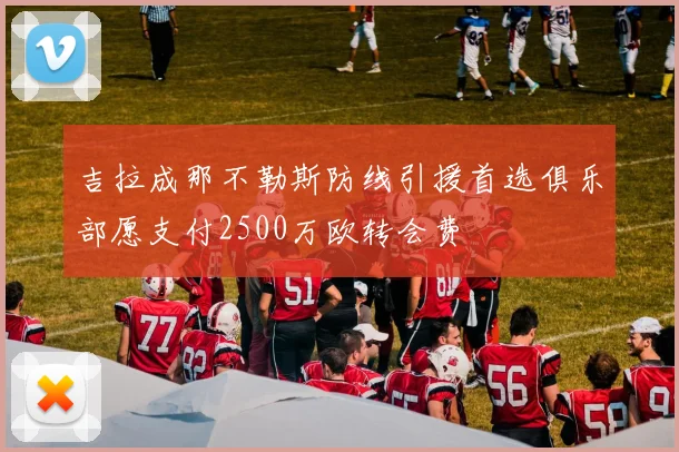 吉拉成那不勒斯防线引援首选俱乐部愿支付2500万欧转会费
