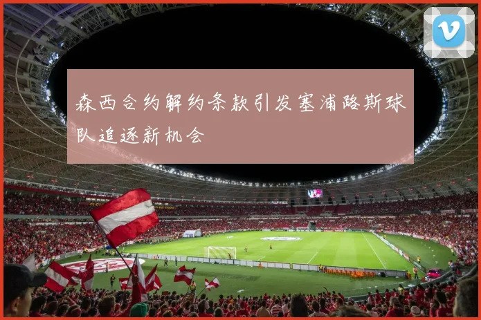 森西合约解约条款引发塞浦路斯球队追逐新机会