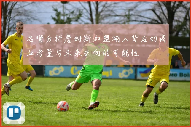 名嘴分析詹姆斯加盟湖人背后的商业考量与未来去向的可能性