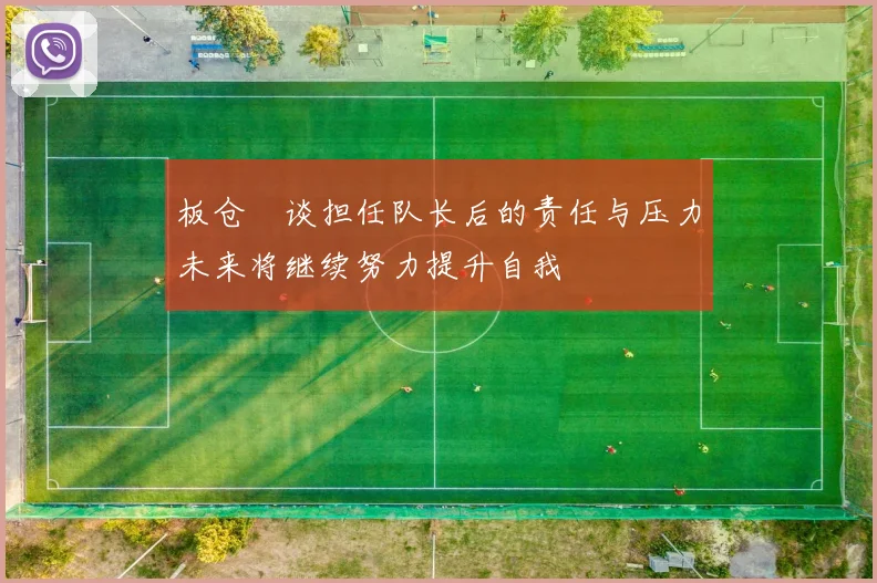 板仓滉谈担任队长后的责任与压力未来将继续努力提升自我