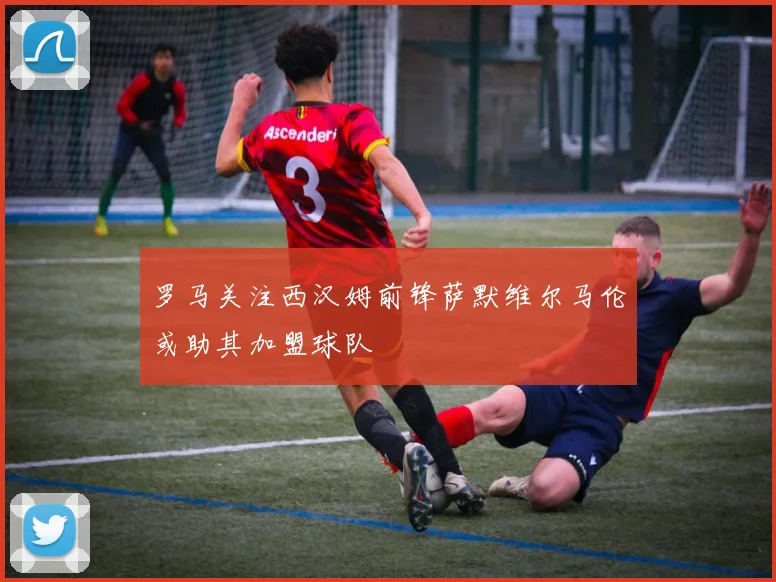 罗马关注西汉姆前锋萨默维尔马伦或助其加盟球队