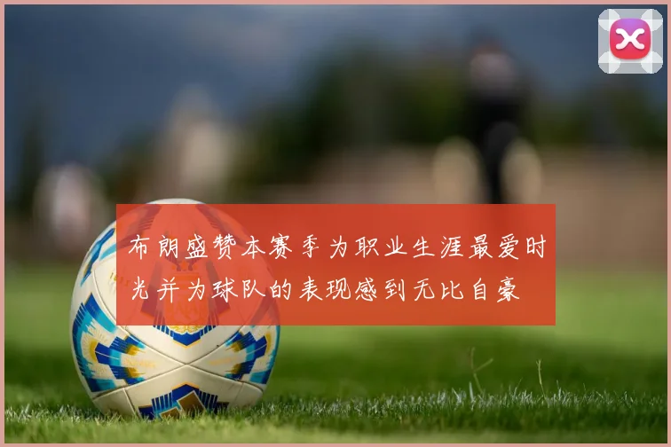 布朗盛赞本赛季为职业生涯最爱时光并为球队的表现感到无比自豪