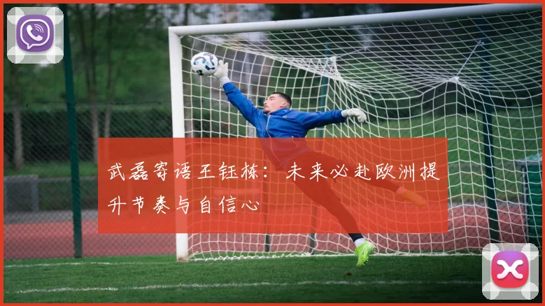 武磊寄语王钰栋：未来必赴欧洲提升节奏与自信心