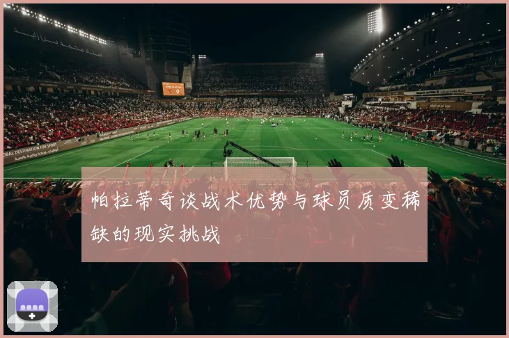 帕拉蒂奇谈战术优势与球员质变稀缺的现实挑战