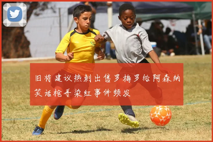 旧将建议热刺出售罗梅罗给阿森纳笑话枪手染红事件频发