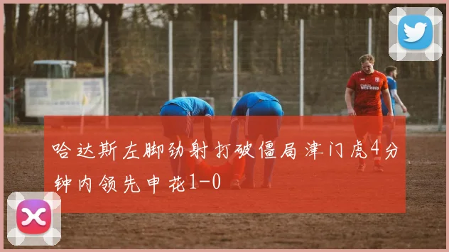 哈达斯左脚劲射打破僵局津门虎4分钟内领先申花1-0