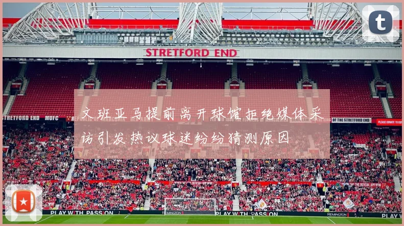 文班亚马提前离开球馆拒绝媒体采访引发热议球迷纷纷猜测原因