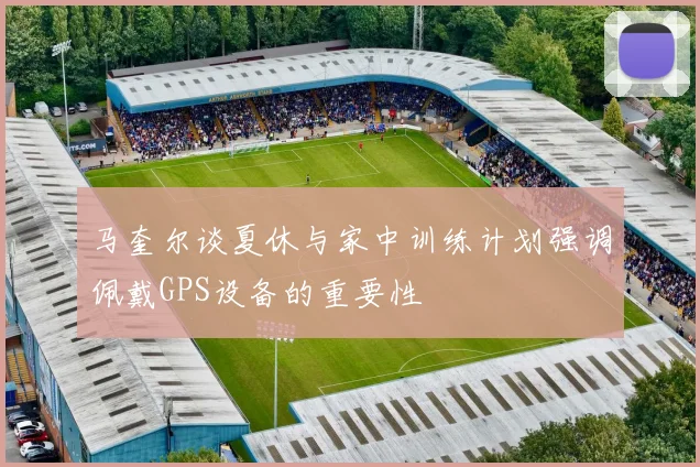马奎尔谈夏休与家中训练计划强调佩戴GPS设备的重要性