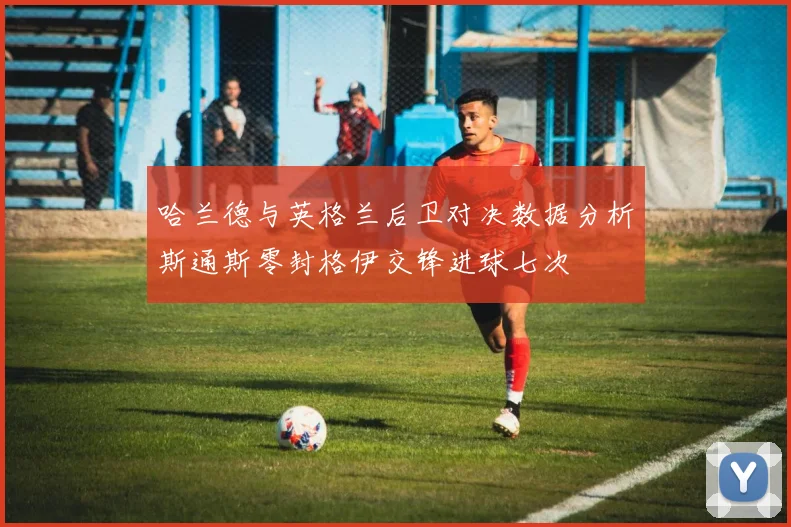 哈兰德与英格兰后卫对决数据分析斯通斯零封格伊交锋进球七次
