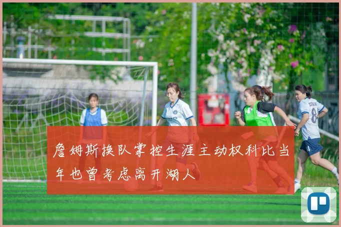 詹姆斯换队掌控生涯主动权科比当年也曾考虑离开湖人