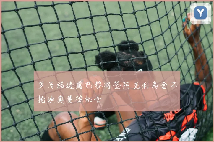 罗马诺透露巴黎将签阿克利乌舍不抢迪奥曼德机会