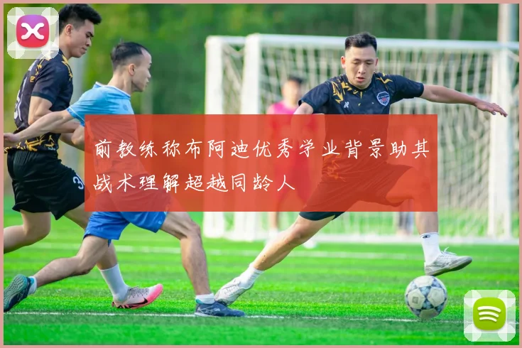 前教练称布阿迪优秀学业背景助其战术理解超越同龄人