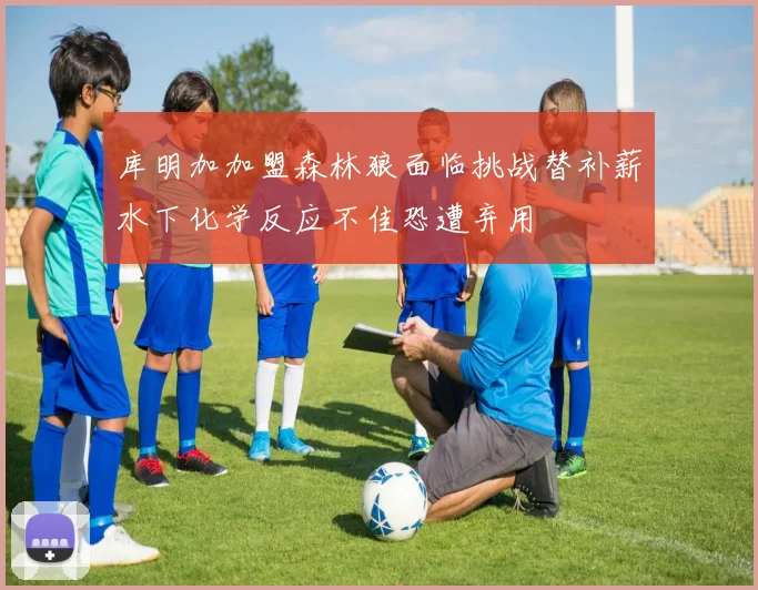 库明加加盟森林狼面临挑战替补薪水下化学反应不佳恐遭弃用