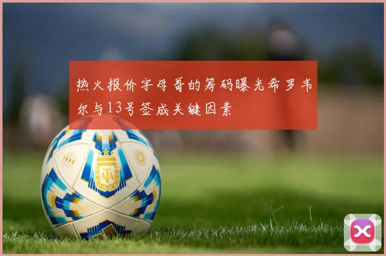 热火报价字母哥的筹码曝光希罗韦尔与13号签成关键因素