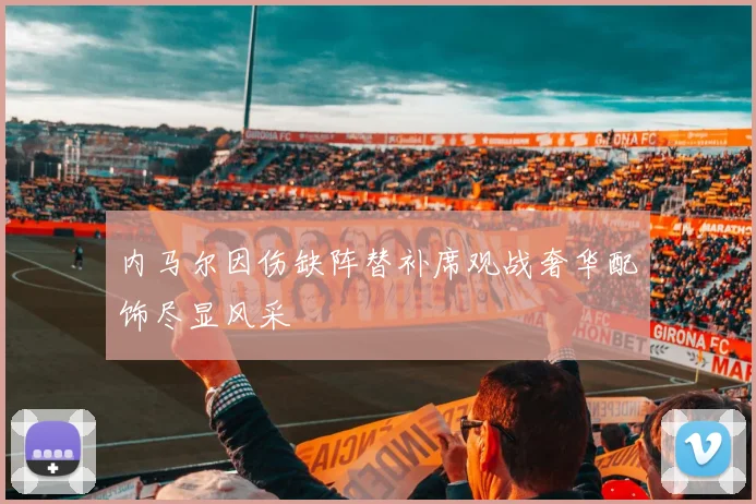 内马尔因伤缺阵替补席观战奢华配饰尽显风采