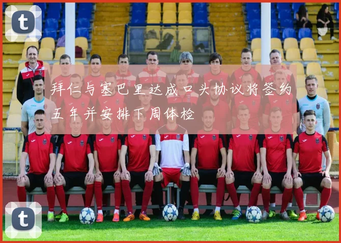 拜仁与塞巴里达成口头协议将签约五年并安排下周体检