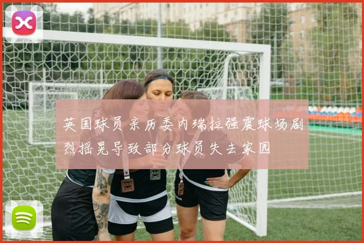 英国球员亲历委内瑞拉强震球场剧烈摇晃导致部分球员失去家园