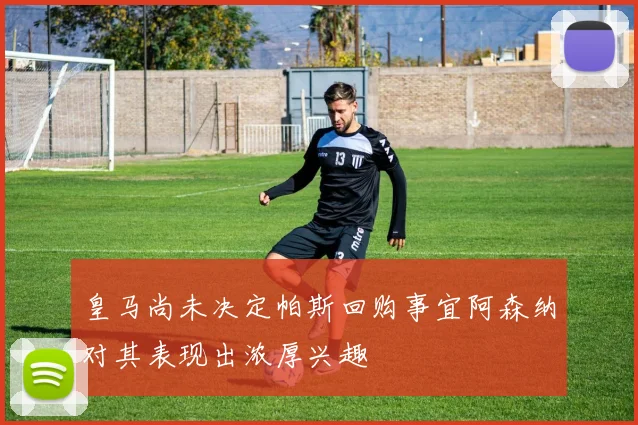 皇马尚未决定帕斯回购事宜阿森纳对其表现出浓厚兴趣