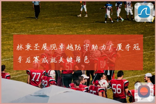林秉圣展现卓越防守助力广厦夺冠季后赛成就关键角色