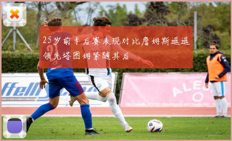 25岁前季后赛表现对比詹姆斯遥遥领先塔图姆紧随其后