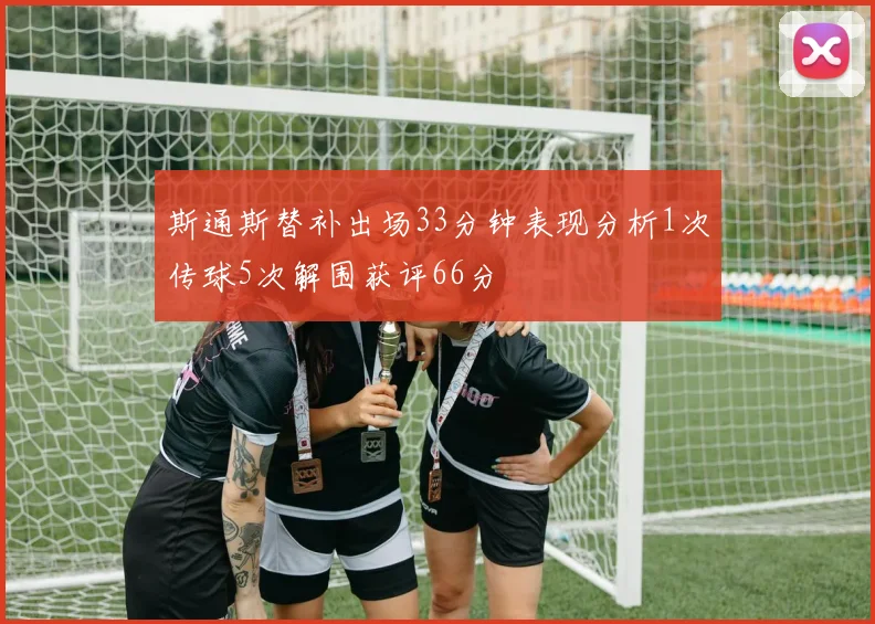 斯通斯替补出场33分钟表现分析1次传球5次解围获评66分