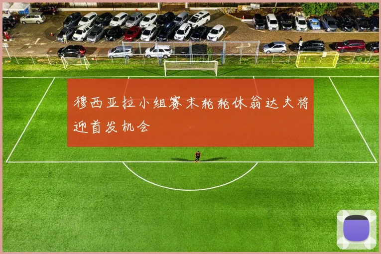 穆西亚拉小组赛末轮轮休翁达夫将迎首发机会