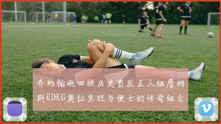 乔约翰逊回顾历史首发五人组詹姆斯KDKG奥拉朱旺与便士的传奇组合