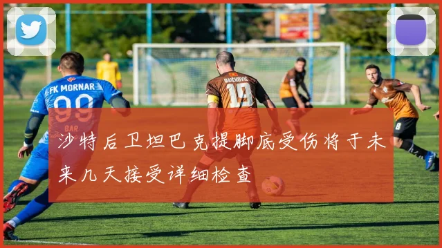 沙特后卫坦巴克提脚底受伤将于未来几天接受详细检查