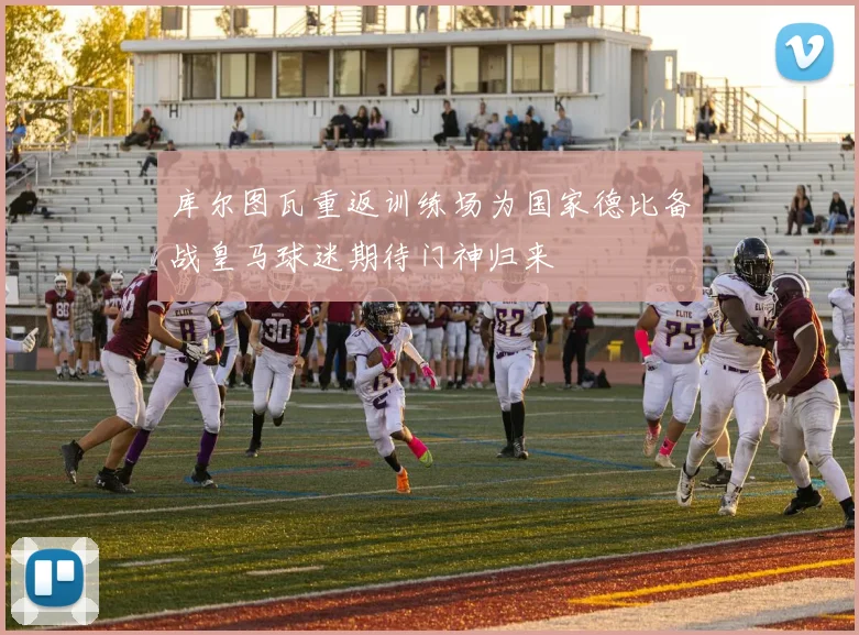库尔图瓦重返训练场为国家德比备战皇马球迷期待门神归来