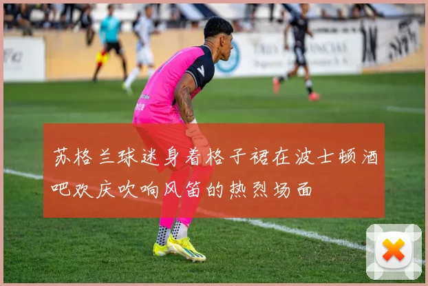 苏格兰球迷身着格子裙在波士顿酒吧欢庆吹响风笛的热烈场面