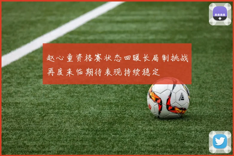 赵心童资格赛状态回暖长局制挑战再度来临期待表现持续稳定