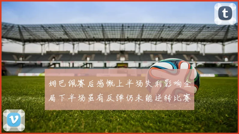 姆巴佩赛后感慨上半场失利影响全局下半场虽有反弹仍未能逆转比赛结果